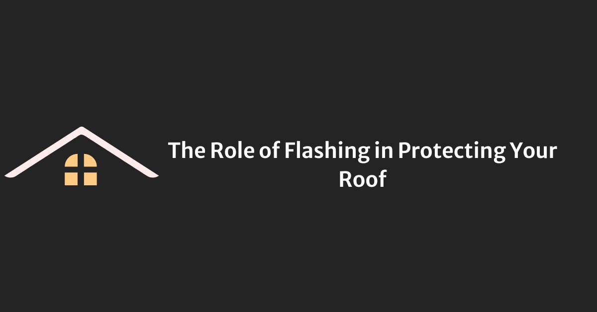 The Role of Flashing in Protecting Your Roof
